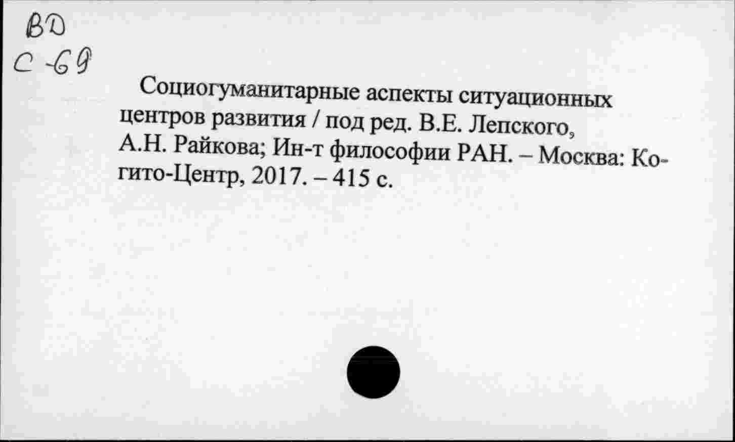 ﻿Социогуманитарные аспекты ситуационных центров развития / под ред. В.Е. Ленского, А.Н. Райкова; Ин-т философии РАН. - Москва: Ко-гито-Центр, 2017. - 415 с.